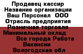 Продавец-кассир › Название организации ­ Ваш Персонал, ООО › Отрасль предприятия ­ Розничная торговля › Минимальный оклад ­ 15 000 - Все города Работа » Вакансии   . Вологодская обл.,Вологда г.